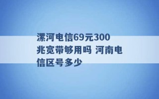 漯河电信69元300兆宽带够用吗 河南电信区号多少 