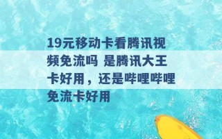 19元移动卡看腾讯视频免流吗 是腾讯大王卡好用，还是哔哩哔哩免流卡好用 