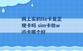 网上买的lte卡是正规卡吗 sim卡和wifi卡哪个好 