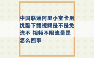 中国联通阿里小宝卡用优酷下载视频是不是免流不 视频不限流量是怎么回事 