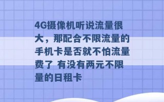 4G摄像机听说流量很大，那配合不限流量的手机卡是否就不怕流量费了 有没有两元不限量的日租卡 