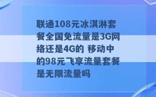 联通108元冰淇淋套餐全国免流量是3G网络还是4G的 移动中的98元飞享流量套餐是无限流量吗 