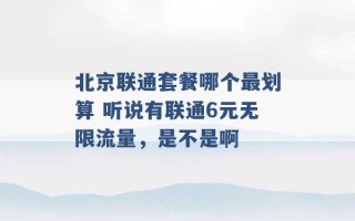 北京联通套餐哪个最划算 听说有联通6元无限流量，是不是啊 