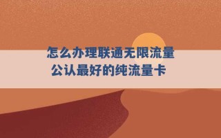 怎么办理联通无限流量 公认最好的纯流量卡 