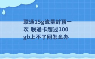 联通15g流量封顶一次 联通卡超过100gb上不了网怎么办 