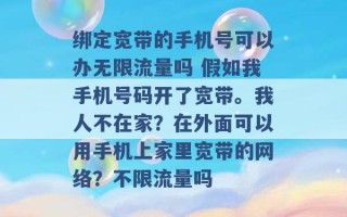 绑定宽带的手机号可以办无限流量吗 假如我手机号码开了宽带。我人不在家？在外面可以用手机上家里宽带的网络？不限流量吗 