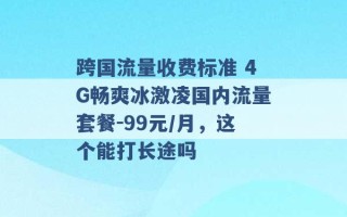 跨国流量收费标准 4G畅爽冰激凌国内流量套餐-99元/月，这个能打长途吗 