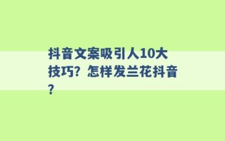 抖音文案吸引人10大技巧？怎样发兰花抖音？ 