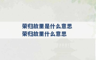 荣归故里是什么意思 荣归故里什么意思 