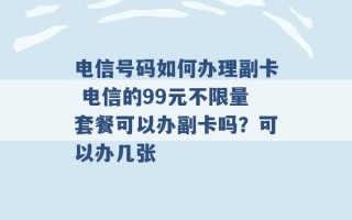 电信号码如何办理副卡 电信的99元不限量套餐可以办副卡吗？可以办几张 