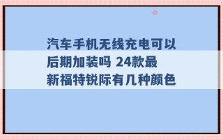 汽车手机无线充电可以后期加装吗 24款最新福特锐际有几种颜色 