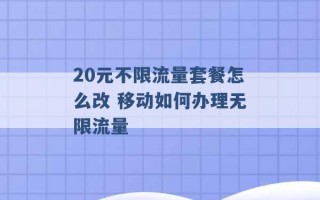 20元不限流量套餐怎么改 移动如何办理无限流量 