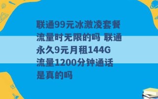 联通99元冰激凌套餐流量时无限的吗 联通永久9元月租144G流量1200分钟通话是真的吗 