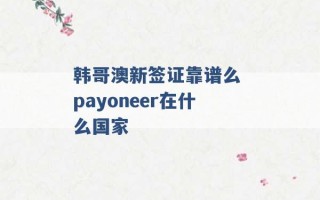 韩哥澳新签证靠谱么 payoneer在什么国家 