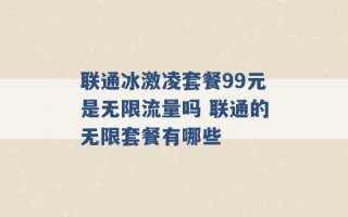 联通冰激凌套餐99元是无限流量吗 联通的无限套餐有哪些 