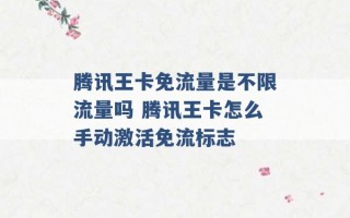 腾讯王卡免流量是不限流量吗 腾讯王卡怎么手动激活免流标志 