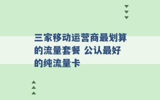 三家移动运营商最划算的流量套餐 公认最好的纯流量卡 