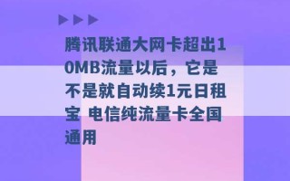 腾讯联通大网卡超出10MB流量以后，它是不是就自动续1元日租宝 电信纯流量卡全国通用 