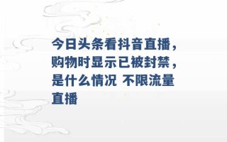 今日头条看抖音直播，购物时显示已被封禁，是什么情况 不限流量直播 