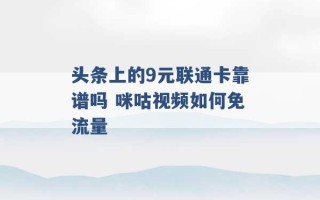 头条上的9元联通卡靠谱吗 咪咕视频如何免流量 