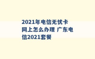 2021年电信无忧卡网上怎么办理 广东电信2021套餐 