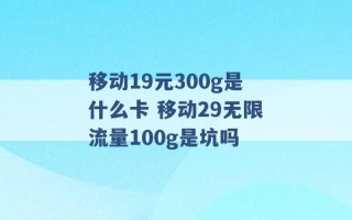 移动19元300g是什么卡 移动29无限流量100g是坑吗 