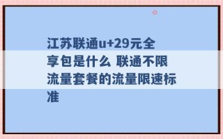 江苏联通u+29元全享包是什么 联通不限流量套餐的流量限速标准 