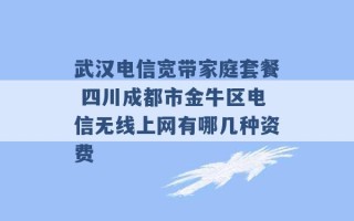 武汉电信宽带家庭套餐 四川成都市金牛区电信无线上网有哪几种资费 