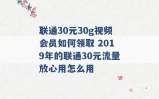 联通30元30g视频会员如何领取 2019年的联通30元流量放心用怎么用 