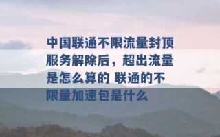 中国联通不限流量封顶服务解除后，超出流量是怎么算的 联通的不限量加速包是什么 