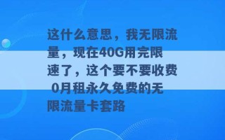 这什么意思，我无限流量，现在40G用完限速了，这个要不要收费 0月租永久免费的无限流量卡套路 