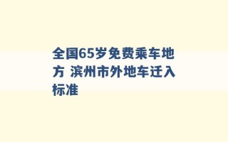 全国65岁免费乘车地方 滨州市外地车迁入标准 