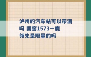 泸州的汽车站可以带酒吗 国窖1573一鹿领先是限量的吗 