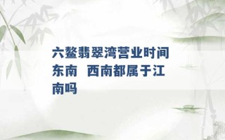 六鳌翡翠湾营业时间 东南  西南都属于江南吗 