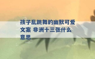 孩子乱跳舞的幽默可爱文案 非洲十三张什么意思 