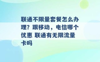 联通不限量套餐怎么办理？跟移动，电信哪个优惠 联通有无限流量卡吗 