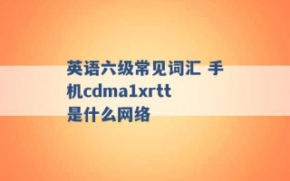 英语六级常见词汇 手机cdma1xrtt是什么网络 