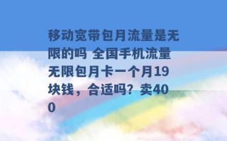 移动宽带包月流量是无限的吗 全国手机流量无限包月卡一个月19块钱，合适吗？卖400 