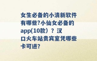 女生必备的小清新软件有哪些?小仙女必备的app(10款）？汉口火车站贵宾室凭哪些卡可进？ 