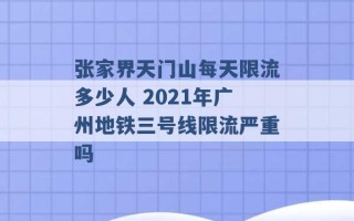 张家界天门山每天限流多少人 2021年广州地铁三号线限流严重吗 