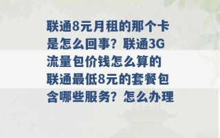 联通8元月租的那个卡是怎么回事？联通3G流量包价钱怎么算的 联通最低8元的套餐包含哪些服务？怎么办理 