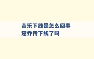 音乐下线是怎么回事 楚乔传下线了吗 