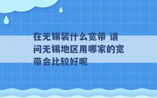 在无锡装什么宽带 请问无锡地区用哪家的宽带会比较好呢 