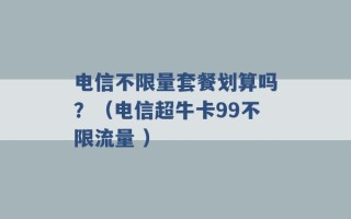 电信不限量套餐划算吗？（电信超牛卡99不限流量 ）