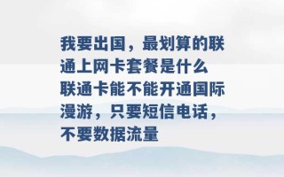 我要出国，最划算的联通上网卡套餐是什么 联通卡能不能开通国际漫游，只要短信电话，不要数据流量 