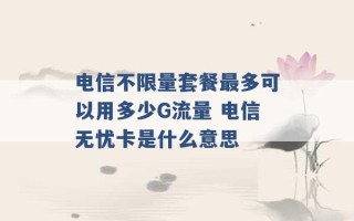 电信不限量套餐最多可以用多少G流量 电信无忧卡是什么意思 