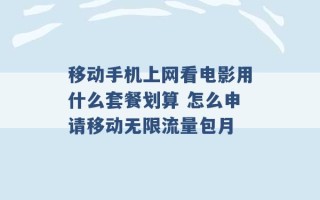 移动手机上网看电影用什么套餐划算 怎么申请移动无限流量包月 