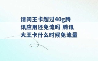 请问王卡超过40g腾讯应用还免流吗 腾讯大王卡什么时候免流量 