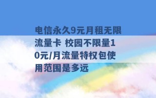 电信永久9元月租无限流量卡 校园不限量10元/月流量特权包使用范围是多远 