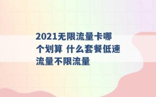 2021无限流量卡哪个划算 什么套餐低速流量不限流量 